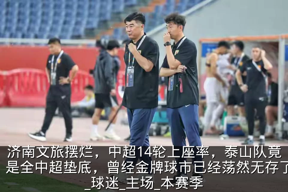 济南文旅摆烂，中超14轮上座率，泰山队竟是全中超垫底，曾经金牌球市已经荡然无存了_球迷_主场_本赛季