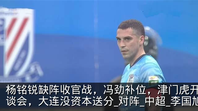 杨铭锐缺阵收官战,冯劲补位,津门虎开很恳谈会,大连没资本送分_对阵_中超_李国旭